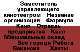 Заместитель управляющего кинотеатром › Название организации ­ Формула Кино › Отрасль предприятия ­ Кино › Минимальный оклад ­ 40 000 - Все города Работа » Вакансии   . Ханты-Мансийский,Мегион г.